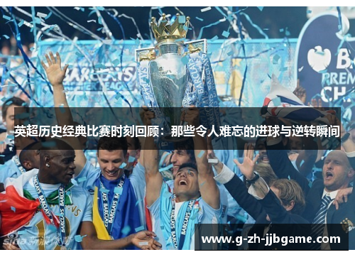 英超历史经典比赛时刻回顾：那些令人难忘的进球与逆转瞬间