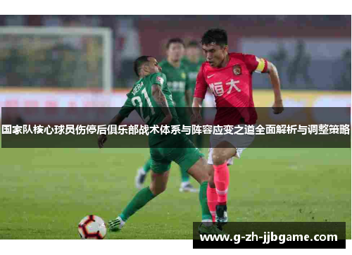 国家队核心球员伤停后俱乐部战术体系与阵容应变之道全面解析与调整策略 国家队核心球员伤停后俱乐部战术体系与阵容应变之道全面解析与调整策略