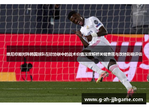 维尼修斯对阵韩国球队在欧协联中的战术价值深度解析关键表现与攻防影响评估