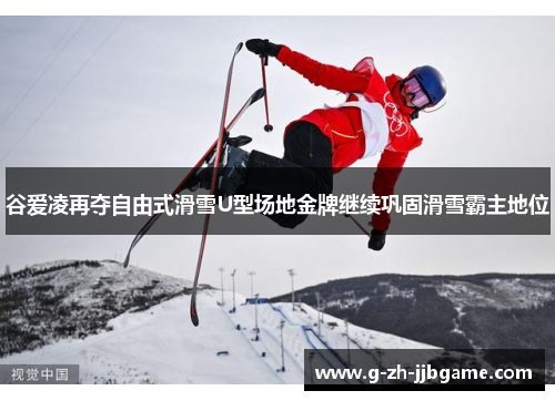 谷爱凌再夺自由式滑雪U型场地金牌继续巩固滑雪霸主地位