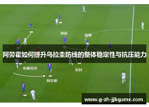 阿劳霍如何提升乌拉圭防线的整体稳定性与抗压能力