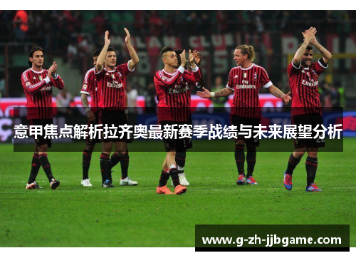 意甲焦点解析拉齐奥最新赛季战绩与未来展望分析