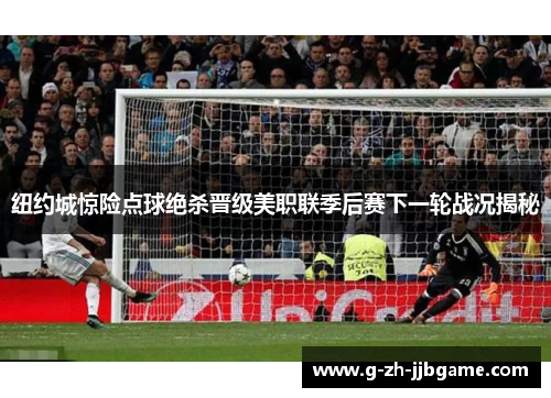 纽约城惊险点球绝杀晋级美职联季后赛下一轮战况揭秘