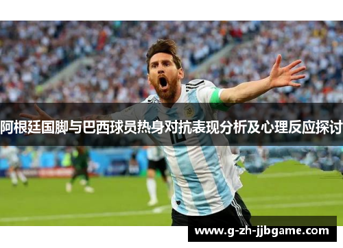 阿根廷国脚与巴西球员热身对抗表现分析及心理反应探讨