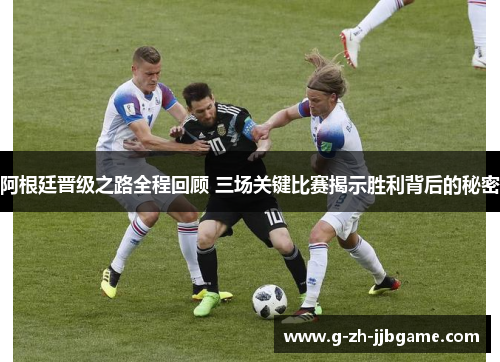 阿根廷晋级之路全程回顾 三场关键比赛揭示胜利背后的秘密