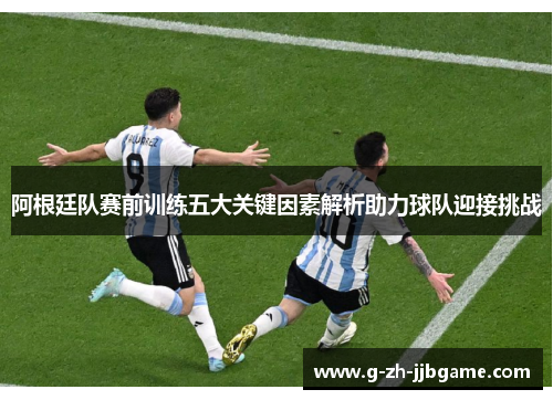 阿根廷队赛前训练五大关键因素解析助力球队迎接挑战