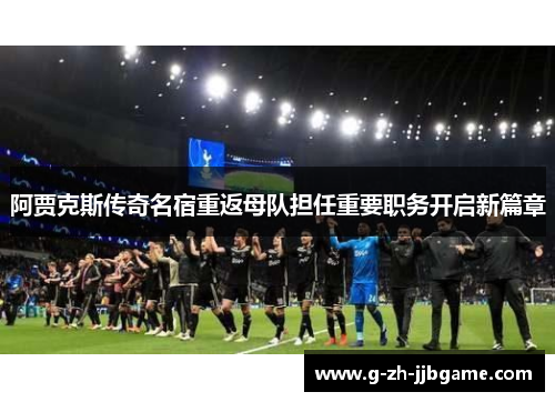 阿贾克斯传奇名宿重返母队担任重要职务开启新篇章