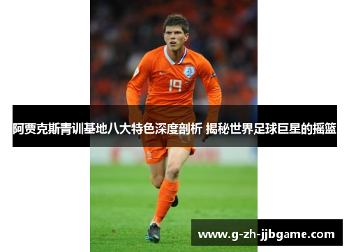 阿贾克斯青训基地八大特色深度剖析 揭秘世界足球巨星的摇篮