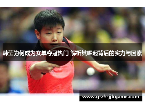 韩莹为何成为女单夺冠热门 解析其崛起背后的实力与因素