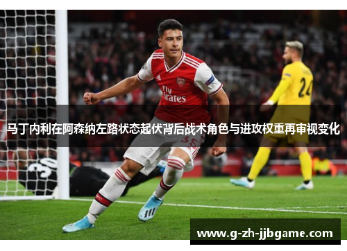 马丁内利在阿森纳左路状态起伏背后战术角色与进攻权重再审视变化