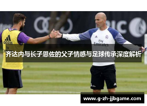 齐达内与长子恩佐的父子情感与足球传承深度解析